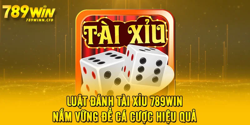 Luật Đánh Tài Xỉu 789WIN - Nắm Vững Để Cá Cược Hiệu Quả